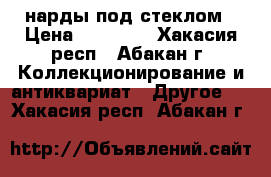 нарды под стеклом › Цена ­ 15 000 - Хакасия респ., Абакан г. Коллекционирование и антиквариат » Другое   . Хакасия респ.,Абакан г.